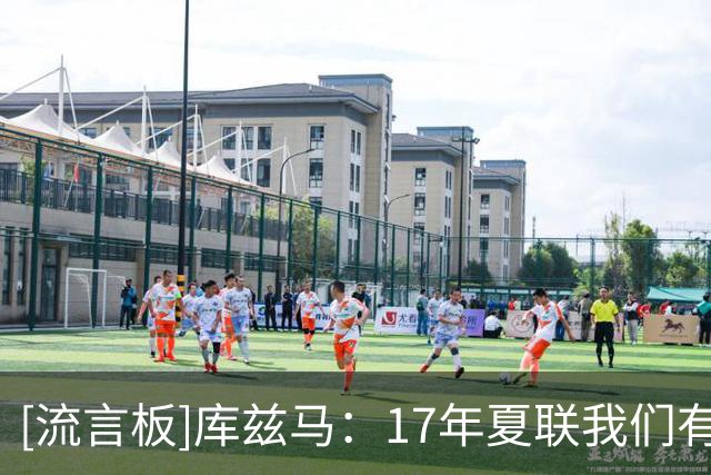 [流言板]库兹马：17年夏联我们有最好的夏联阵容，每场比赛座无虚席